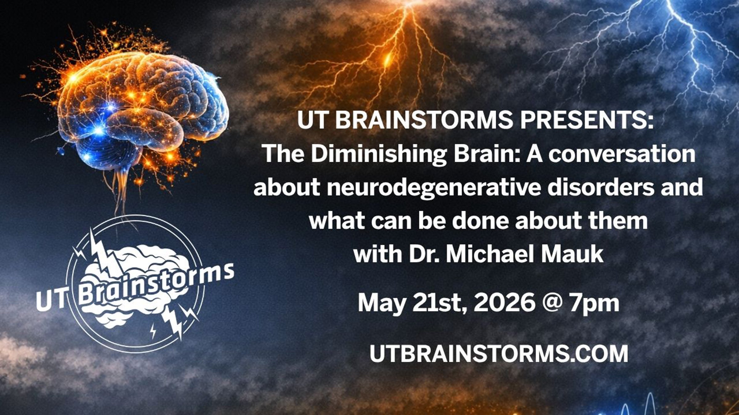 UT Brainstorms presents:      The Diminishing Brain: A conversation about neurodegenerative disorders and what can be done about them with Dr. Michael Mauk. May 21, 2026 @ 7pm. utbrainstorms.com