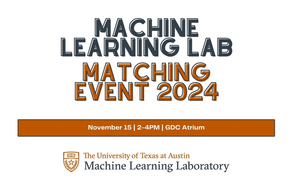 Words in UT brand colors say: Machine Learning Lab Matching Event 2024, November 15 2-4 p.m. GDC Atrium, University of Texas at Austin Machine Learning Laboratory