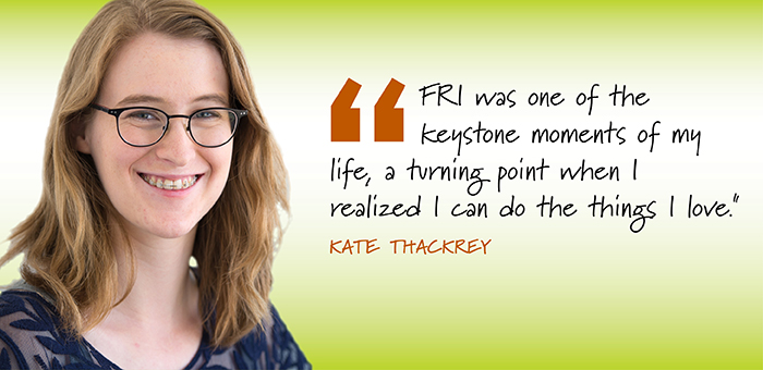 Headshot of a woma with the words: "FRI was one of the keysytone moments of my life, a turning point when I realized I can do the things I love." Kate Thackrey